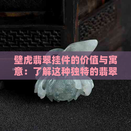 壁虎翡翠挂件的价值与寓意：了解这种独特的翡翠装饰品！