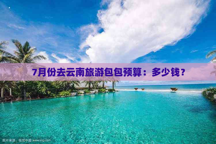 7月份去云南旅游包包预算：多少钱？