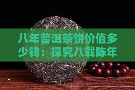 八年普洱茶饼价值多少钱：探究八载陈年普洱的独特魅力和市场价格