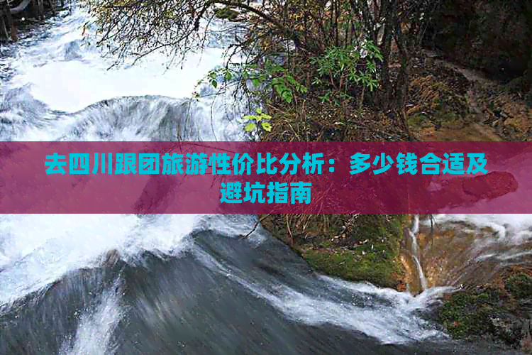 去四川跟团旅游性价比分析：多少钱合适及避坑指南