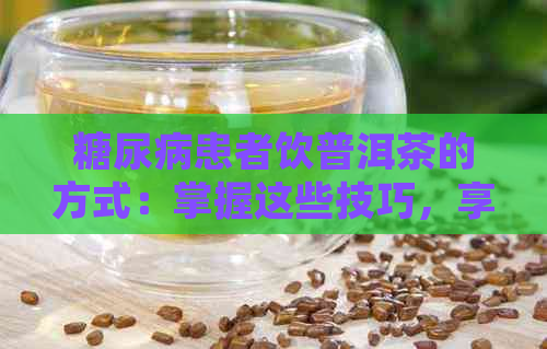 糖尿病患者饮普洱茶的方式：掌握这些技巧，享受健与美味