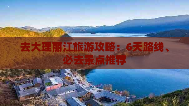 去大理丽江旅游攻略：6天路线、必去景点推荐