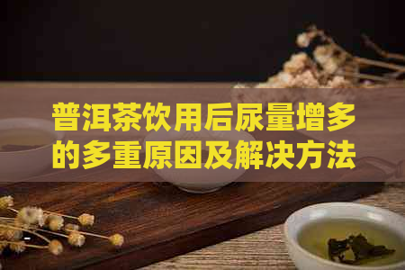 普洱茶饮用后尿量增多的多重原因及解决方法解析