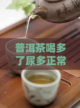 普洱茶喝多了尿多正常吗？如何正确饮用普洱茶来减少尿量？