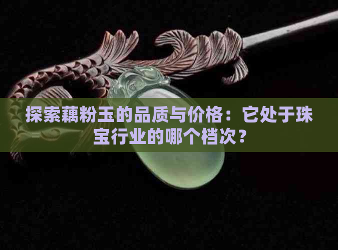 探索藕粉玉的品质与价格：它处于珠宝行业的哪个档次？