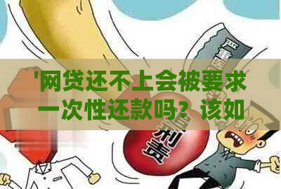 '网贷还不上会被要求一次性还款吗？该如何应对？'