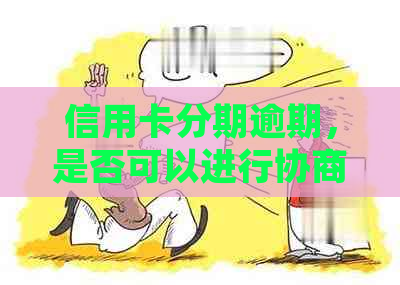 信用卡分期逾期，是否可以进行协商处理？