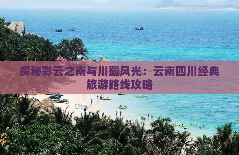 探秘彩云之南与川蜀风光：云南四川经典旅游路线攻略