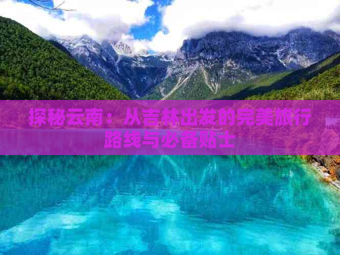 探秘云南：从吉林出发的完美旅行路线与必备贴士