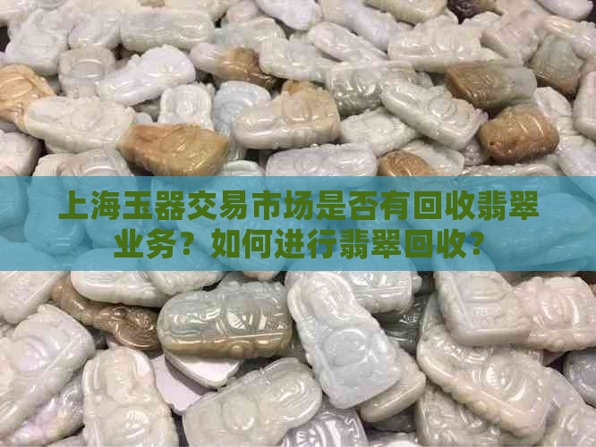 上海玉器交易市场是否有回收翡翠业务？如何进行翡翠回收？