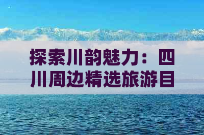 探索川韵魅力：四川周边精选旅游目的地指南