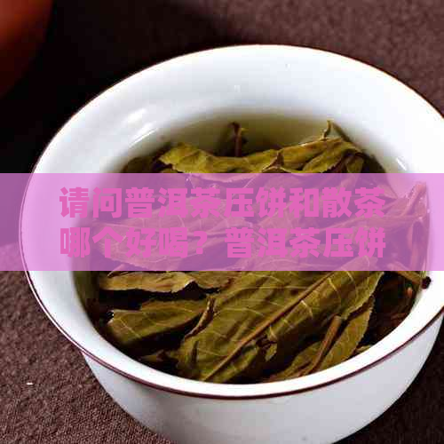 请问普洱茶压饼和散茶哪个好喝？普洱茶压饼的好处是什么？