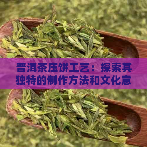 普洱茶压饼工艺：探索其独特的制作方法和文化意义