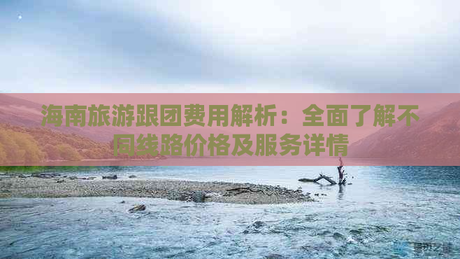 海南旅游跟团费用解析：全面了解不同线路价格及服务详情