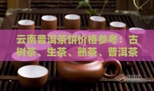 云南普洱茶饼价格参考：古树茶、生茶、熟茶、普洱茶厂价、茶叶市场行情