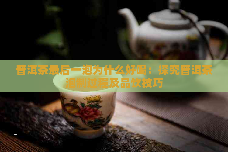 普洱茶最后一泡为什么好喝：探究普洱茶泡制过程及品饮技巧