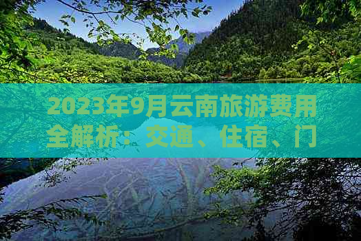 2023年9月云南旅游费用全解析：交通、住宿、门票等详细价格指南