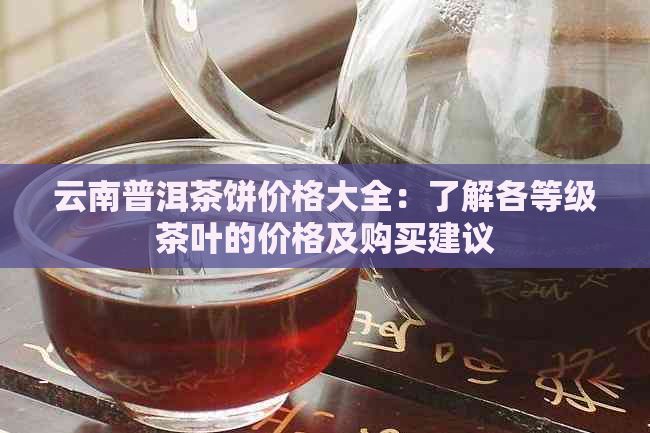 云南普洱茶饼价格大全：了解各等级茶叶的价格及购买建议