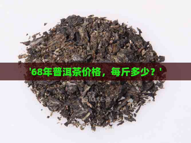 '68年普洱茶价格，每斤多少？'