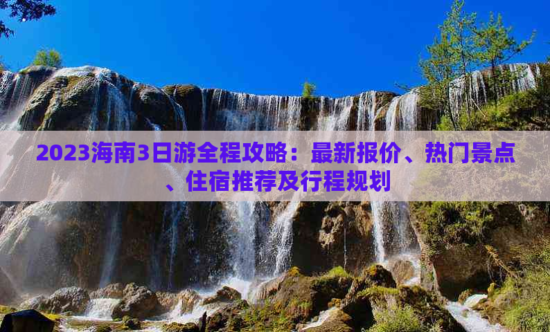 2023海南3日游全程攻略：最新报价、热门景点、住宿推荐及行程规划