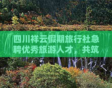 四川祥云假期旅行社急聘优秀旅游人才，共筑美好假期梦想