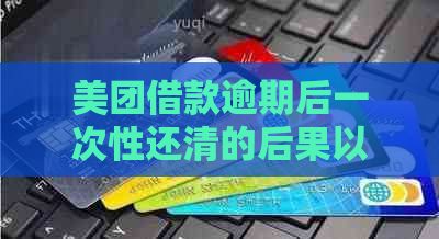 美团借款逾期后一次性还清的后果以及再次借款资格探讨