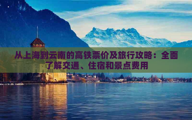 从上海到云南的高铁票价及旅行攻略：全面了解交通、住宿和景点费用