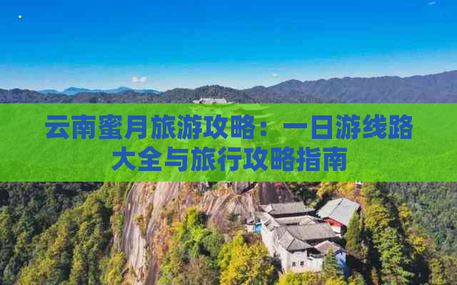 云南蜜月旅游攻略：一日游线路大全与旅行攻略指南