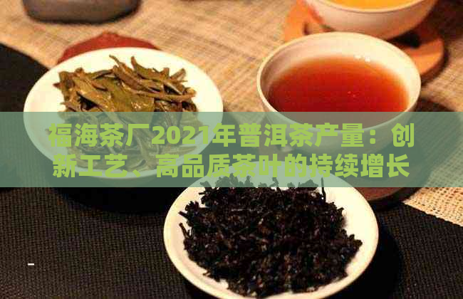 福海茶厂2021年普洱茶产量：创新工艺、高品质茶叶的持续增长