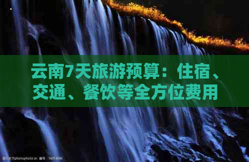 云南7天旅游预算：住宿、交通、餐饮等全方位费用解析