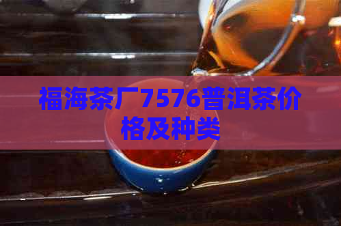 福海茶厂7576普洱茶价格及种类