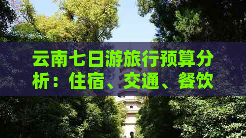 云南七日游旅行预算分析：住宿、交通、餐饮与景点门票等花费详解