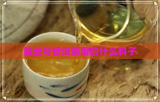 紫云号普洱茶用的什么料子