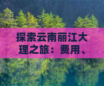 探索云南丽江大理之旅：费用、行程、住宿和景点全面解析