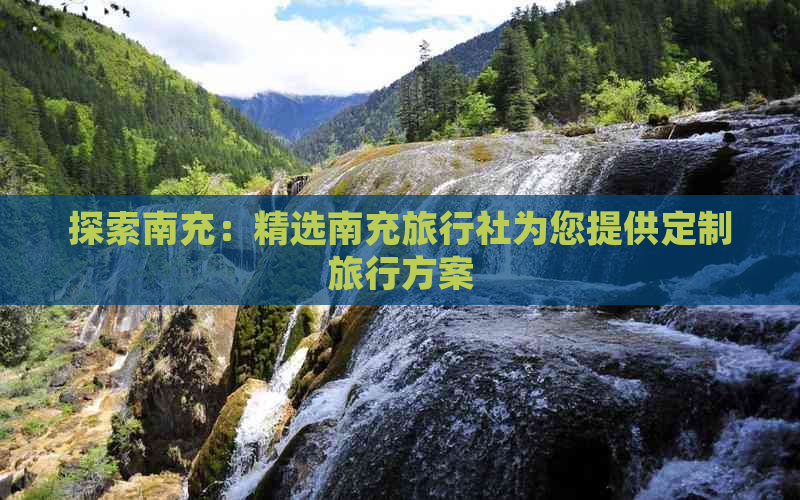 探索南充：精选南充旅行社为您提供定制旅行方案