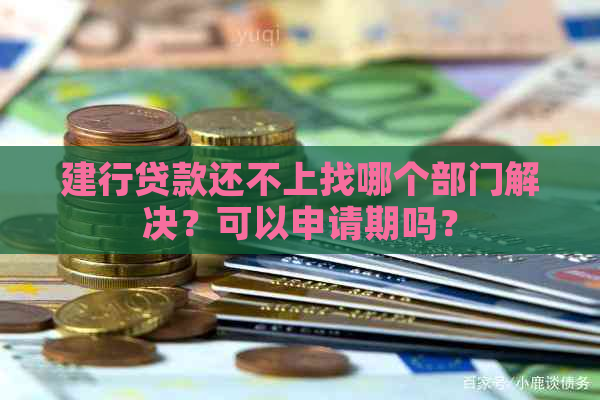 建行贷款还不上找哪个部门解决？可以申请期吗？