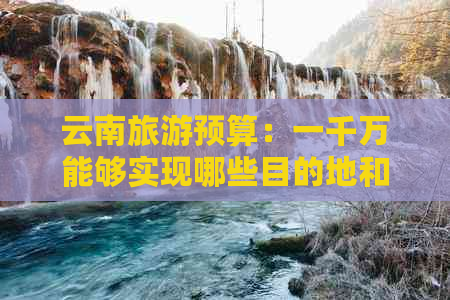 云南旅游预算：一千万能够实现哪些目的地和活动？