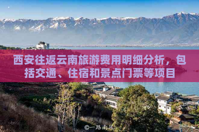 西安往返云南旅游费用明细分析，包括交通、住宿和景点门票等项目