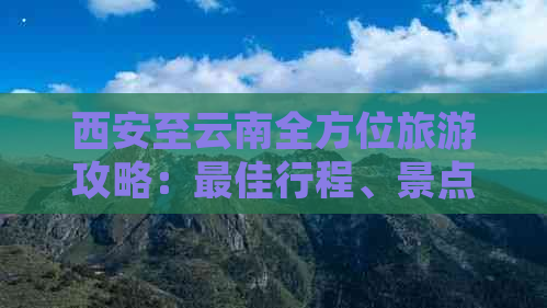 西安至云南全方位旅游攻略：更佳行程、景点推荐及必备事项