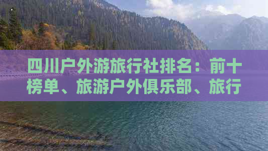 四川户外游旅行社排名：前十榜单、旅游户外俱乐部、旅行网一览