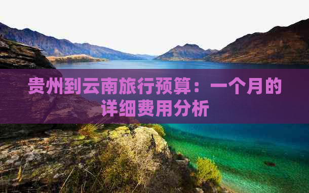 贵州到云南旅行预算：一个月的详细费用分析