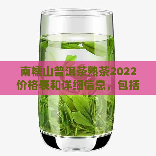 南糯山普洱茶熟茶2022价格表和详细信息，包括357克各年份的价格。