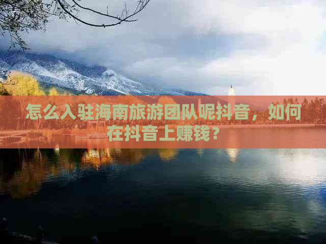 怎么入驻海南旅游团队呢抖音，如何在抖音上赚钱？