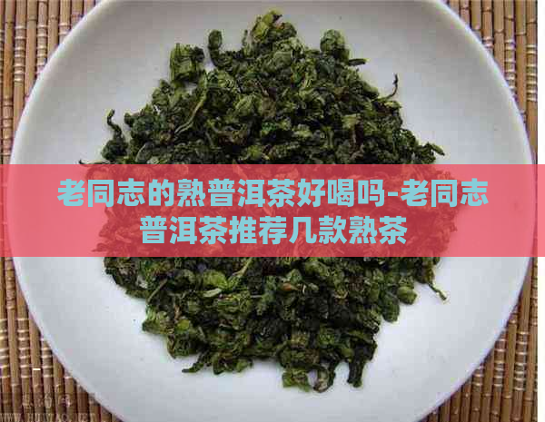 老同志的熟普洱茶好喝吗-老同志普洱茶推荐几款熟茶