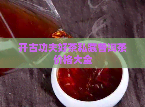 开古功夫好茶私藏普洱茶价格大全