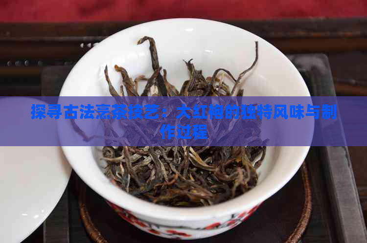 探寻古法烹茶技艺：大红袍的独特风味与制作过程