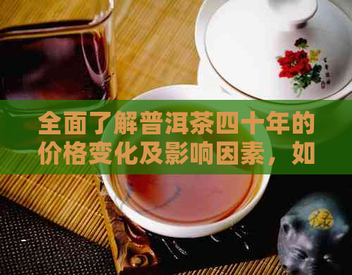 全面了解普洱茶四十年的价格变化及影响因素，如何判断收藏价值？