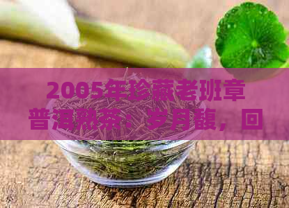 2005年珍藏老班章普洱熟茶：岁月馥，回味无穷