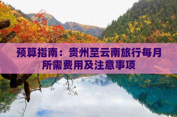 预算指南：贵州至云南旅行每月所需费用及注意事项