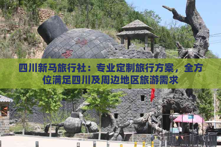 四川新马旅行社：专业定制旅行方案，全方位满足四川及周边地区旅游需求